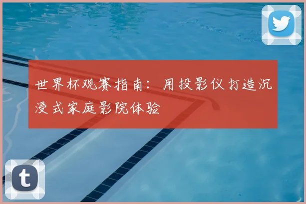 世界杯观赛指南:用投影仪打造沉浸式家庭影院体验
