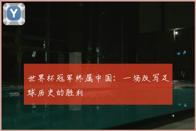 世界杯冠军终属中国：一场改写足球历史的胜利