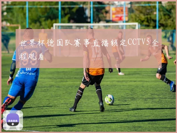 世界杯德国队赛事直播锁定CCTV5全程观看