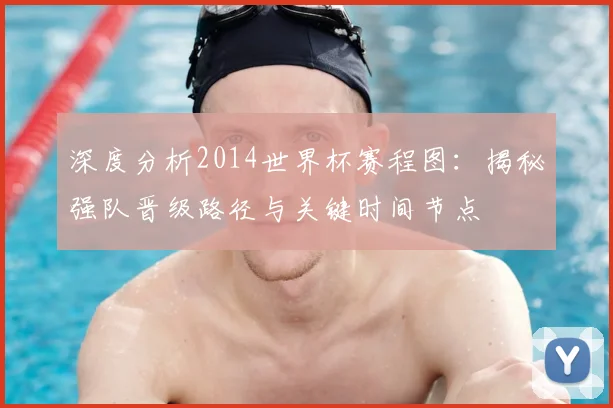 深度分析2014世界杯赛程图:揭秘强队晋级路径与关键时间节点